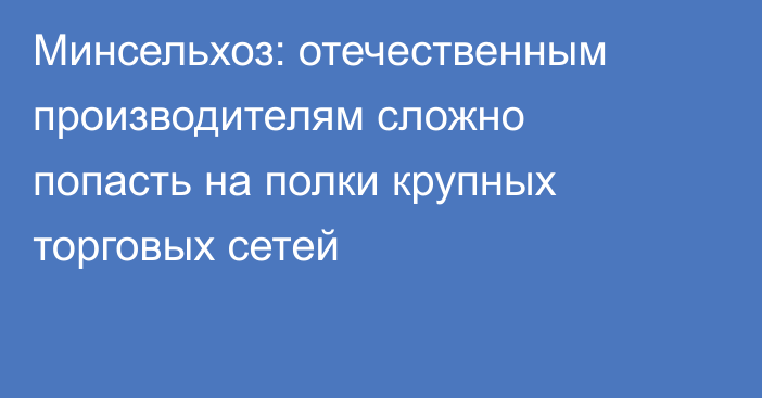 Минсельхоз: отечественным производителям сложно попасть на полки крупных торговых сетей