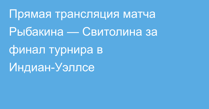 Прямая трансляция матча Рыбакина — Свитолина за финал турнира в Индиан-Уэллсе