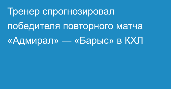 Тренер спрогнозировал победителя повторного матча «Адмирал» — «Барыс» в КХЛ