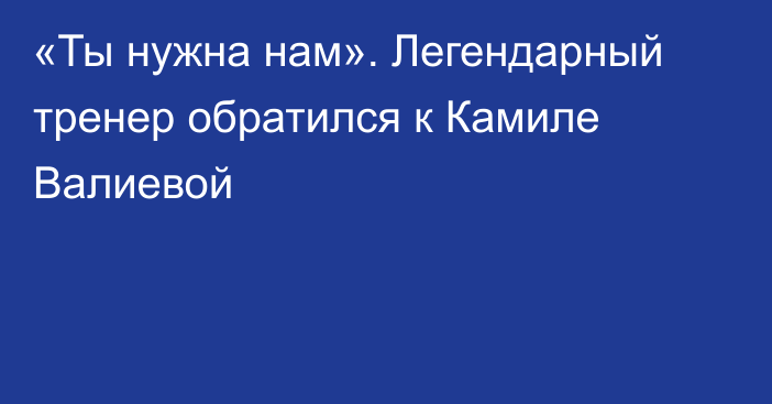 «Ты нужна нам». Легендарный тренер обратился к Камиле Валиевой