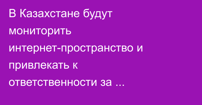 В Казахстане будут мониторить интернет-пространство и привлекать к ответственности за противоправный контент