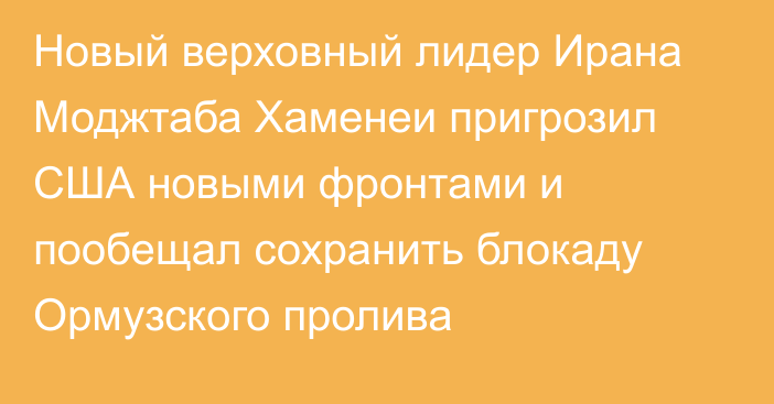 Новый верховный лидер Ирана Моджтаба Хаменеи пригрозил США новыми фронтами и пообещал сохранить блокаду Ормузского пролива