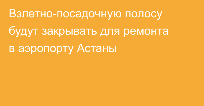 Взлетно-посадочную полосу будут закрывать для ремонта в аэропорту Астаны