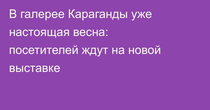 В галерее Караганды уже настоящая весна: посетителей ждут на новой выставке