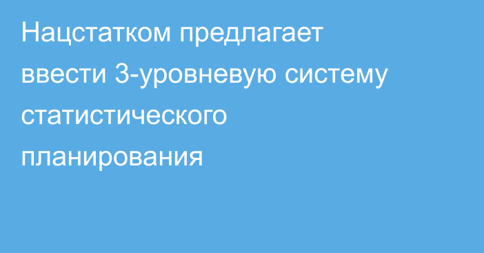 Нацстатком предлагает ввести 3-уровневую систему статистического планирования