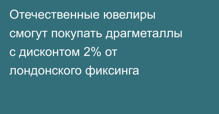 Отечественные ювелиры смогут покупать драгметаллы с дисконтом 2% от лондонского фиксинга