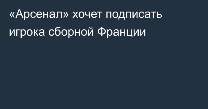 «Арсенал» хочет подписать игрока сборной Франции