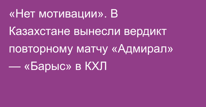 «Нет мотивации». В Казахстане вынесли вердикт повторному матчу «Адмирал» — «Барыс» в КХЛ