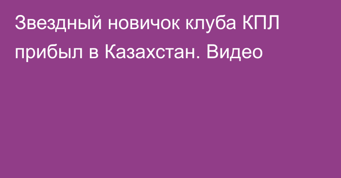 Звездный новичок клуба КПЛ прибыл в Казахстан. Видео