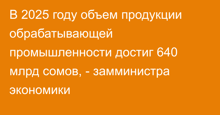 В 2025 году объем продукции обрабатывающей промышленности достиг 640 млрд сомов, - замминистра экономики