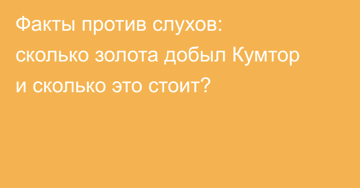 Факты против слухов: сколько золота добыл Кумтор и сколько это стоит?