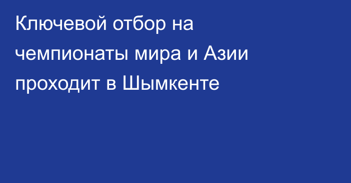 Ключевой отбор на чемпионаты мира и Азии проходит в Шымкенте