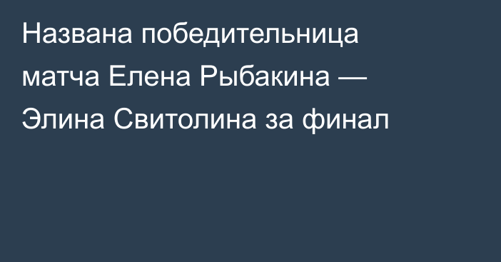 Названа победительница матча Елена Рыбакина — Элина Свитолина за финал