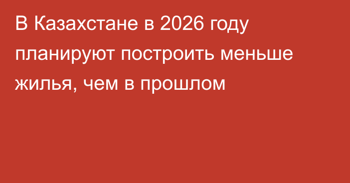 В Казахстане в 2026 году планируют построить меньше жилья, чем в прошлом