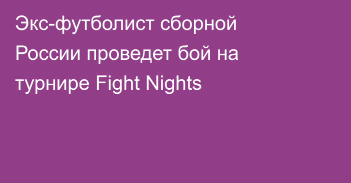 Экс-футболист сборной России проведет бой на турнире Fight Nights