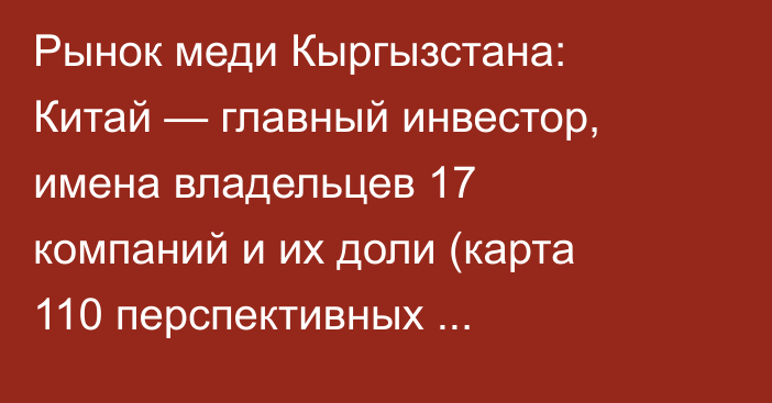 Рынок меди Кыргызстана: Китай — главный инвестор, имена владельцев 17 компаний и их доли (карта 110 перспективных месторождений)