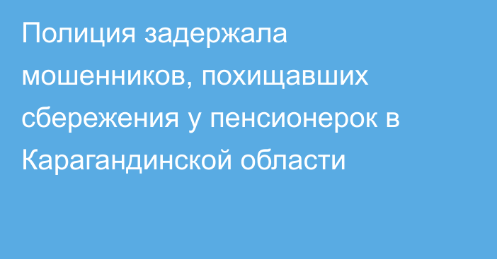 Полиция задержала мошенников, похищавших сбережения у пенсионерок в Карагандинской области