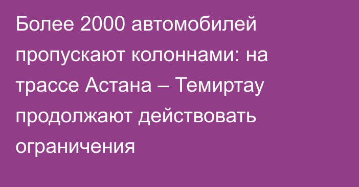 Более 2000 автомобилей пропускают колоннами: на трассе Астана – Темиртау продолжают действовать ограничения