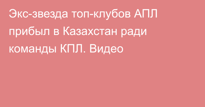 Экс-звезда топ-клубов АПЛ прибыл в Казахстан ради команды КПЛ. Видео