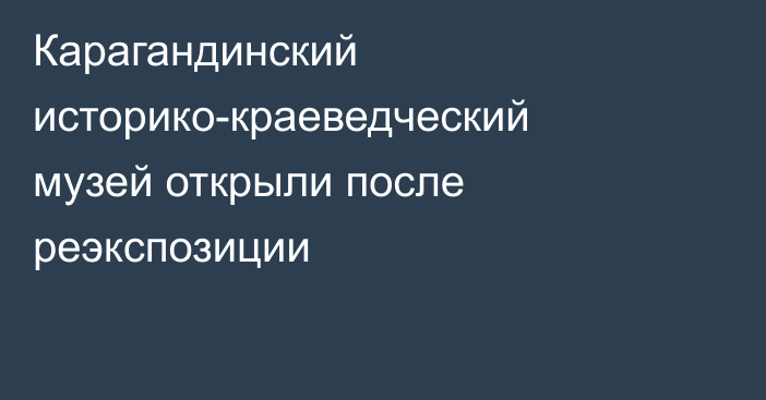 Карагандинский историко-краеведческий музей открыли после реэкспозиции