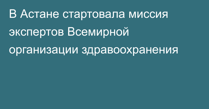 В Астане стартовала миссия экспертов Всемирной организации здравоохранения