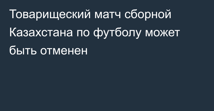 Товарищеский матч сборной Казахстана по футболу может быть отменен