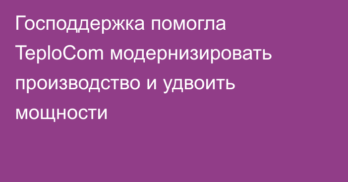 Господдержка помогла TeploCom модернизировать производство и удвоить мощности