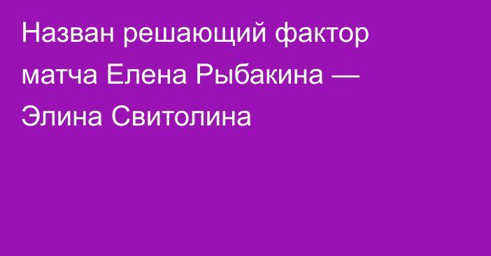 Назван решающий фактор матча Елена Рыбакина — Элина Свитолина