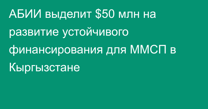 АБИИ выделит $50 млн на развитие устойчивого финансирования для ММСП в Кыргызстане