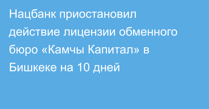 Нацбанк приостановил действие лицензии обменного бюро «Камчы Капитал» в Бишкеке на 10 дней