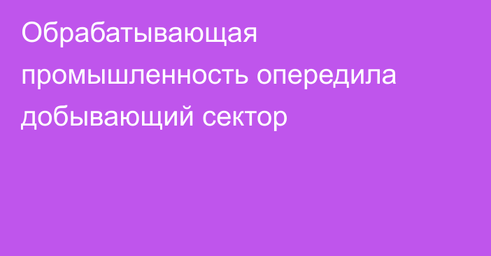 Обрабатывающая промышленность опередила добывающий сектор