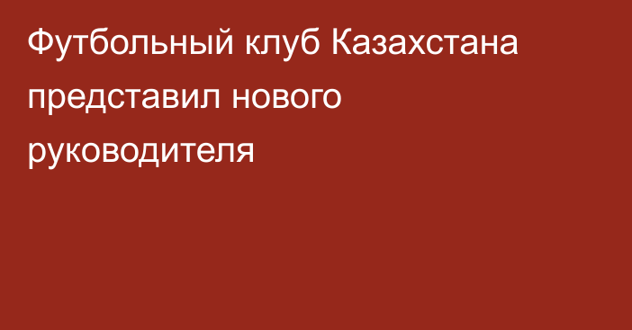 Футбольный клуб Казахстана представил нового руководителя