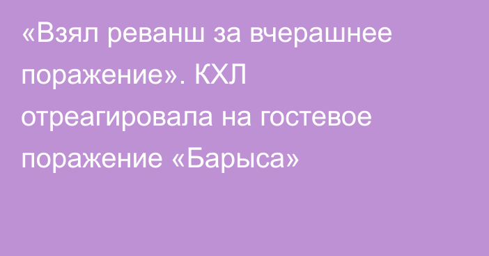 «Взял реванш за вчерашнее поражение». КХЛ отреагировала на гостевое поражение «Барыса»