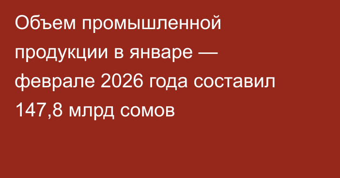Объем промышленной продукции в январе — феврале 2026 года составил 147,8 млрд сомов 