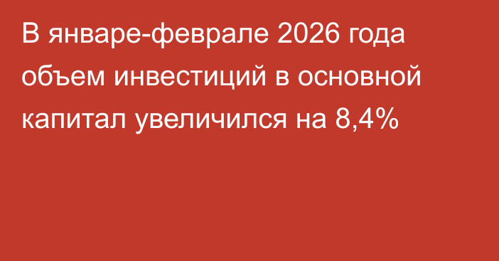 В январе-феврале 2026 года объем инвестиций в основной капитал увеличился на 8,4%