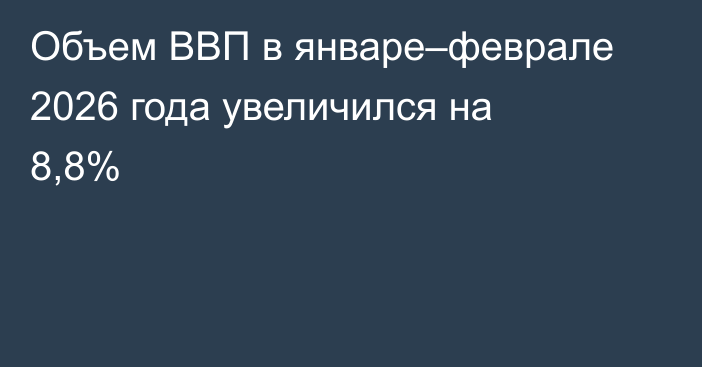 Объем ВВП в январе–феврале 2026 года увеличился на 8,8% 