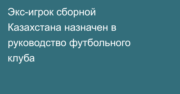Экс-игрок сборной Казахстана назначен в руководство футбольного клуба