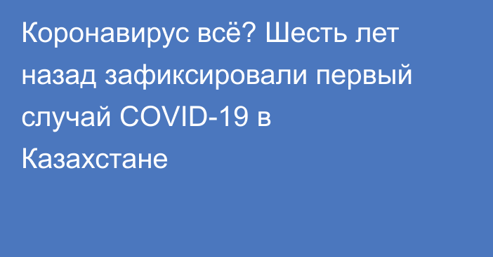 Коронавирус всё? Шесть лет назад зафиксировали первый случай COVID-19 в Казахстане