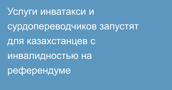 Услуги инватакси и сурдопереводчиков запустят для казахстанцев с инвалидностью на референдуме