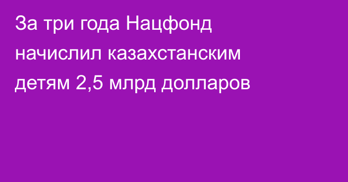 За три года Нацфонд начислил казахстанским детям 2,5 млрд долларов