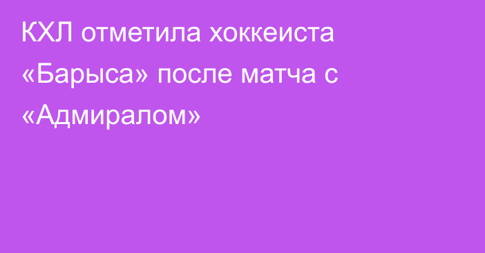 КХЛ отметила хоккеиста «Барыса» после матча с «Адмиралом»