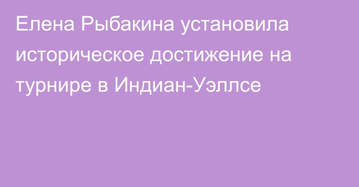 Елена Рыбакина установила историческое достижение на турнире в Индиан-Уэллсе