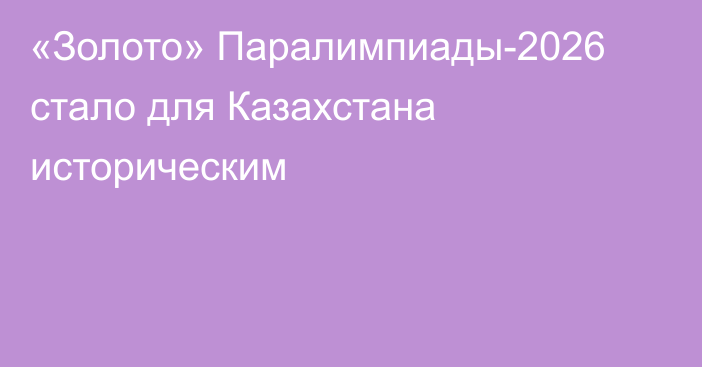 «Золото» Паралимпиады-2026 стало для Казахстана историческим