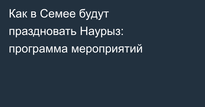 Как в Семее будут праздновать Наурыз: программа мероприятий