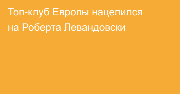 Топ-клуб Европы нацелился на Роберта Левандовски