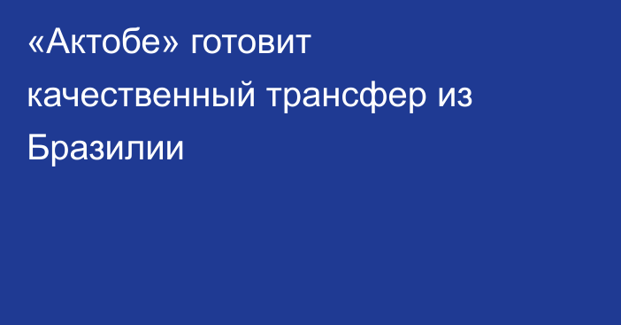 «Актобе» готовит качественный трансфер из Бразилии