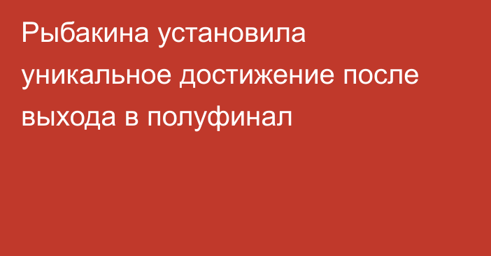 Рыбакина установила уникальное достижение после выхода в полуфинал