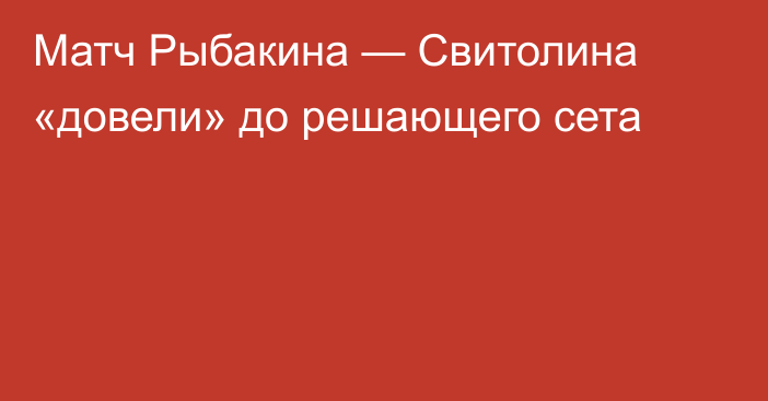 Матч Рыбакина — Свитолина «довели» до решающего сета
