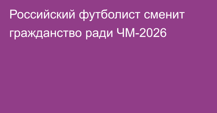 Российский футболист сменит гражданство ради ЧМ-2026
