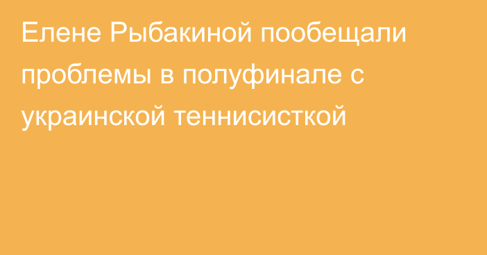 Елене Рыбакиной пообещали проблемы в полуфинале с украинской теннисисткой